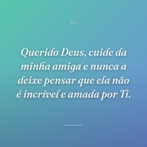 Querido Deus, cuide da minha amiga e nunca a deixe pensar que ela não é incrível e amada por Ti.