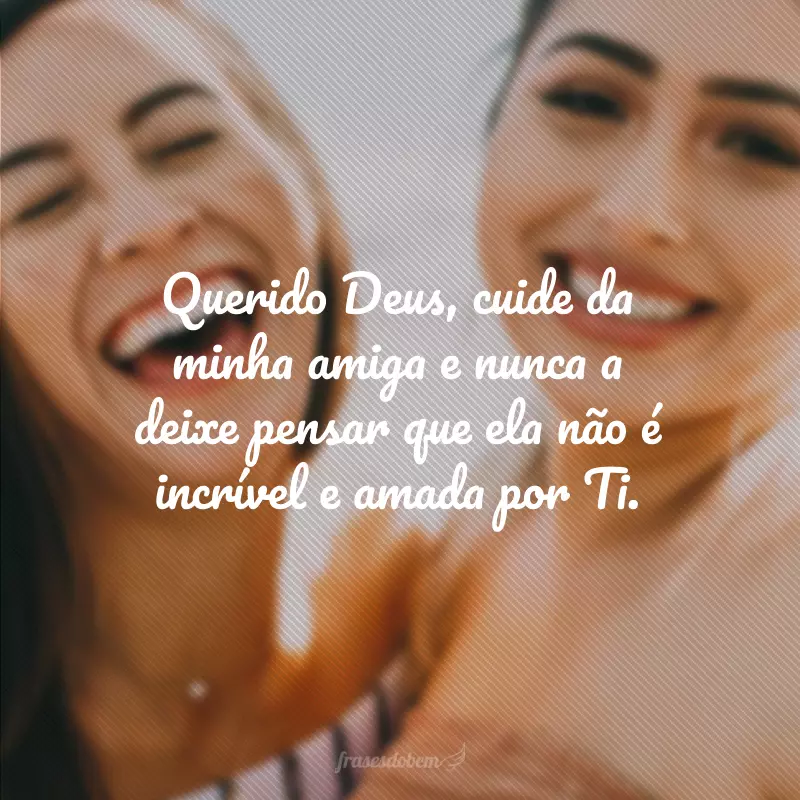 Querido Deus, cuide da minha amiga e nunca a deixe pensar que ela não é incrível e amada por Ti.