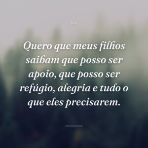Quero que meus filhos saibam que posso ser apoio, que posso ser refúgio, alegria e tudo o que eles precisarem.