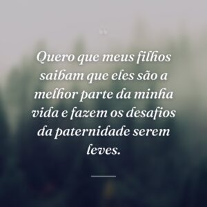 Quero que meus filhos saibam que eles são a melhor parte da minha vida e fazem os desafios da paternidade serem leves.