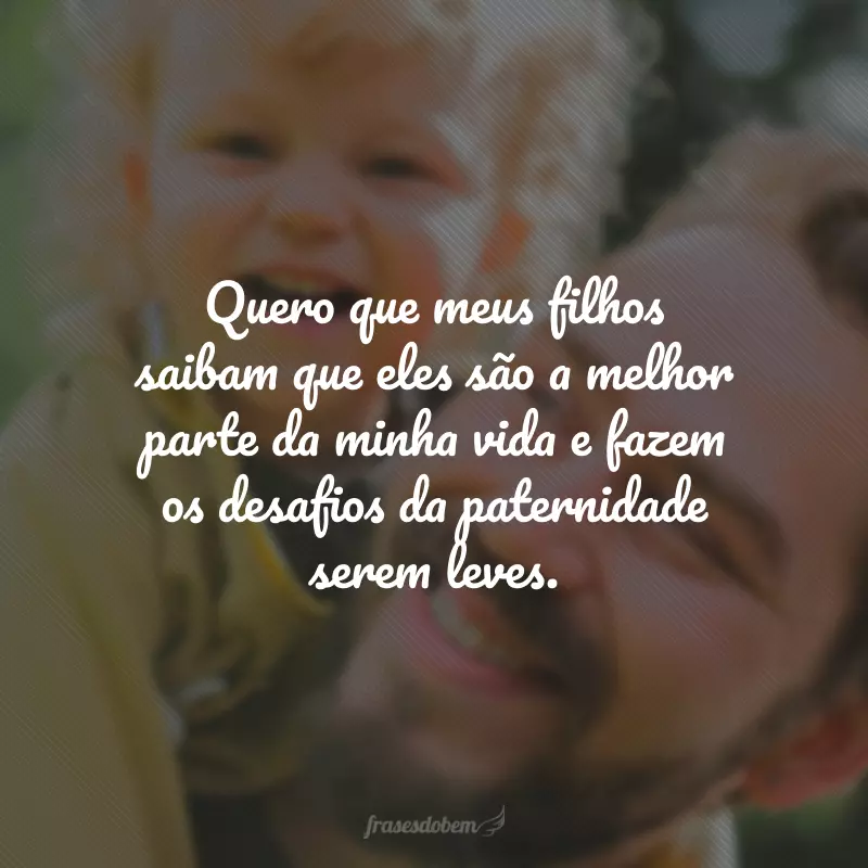 Quero que meus filhos saibam que eles são a melhor parte da minha vida e fazem os desafios da paternidade serem leves.