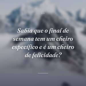 Sabia que o final de semana tem um cheiro específico e é um cheiro de felicidade?