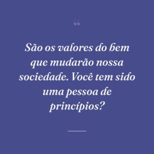 São os valores do bem que mudarão nossa sociedade. Você tem sido uma pessoa de princípios?