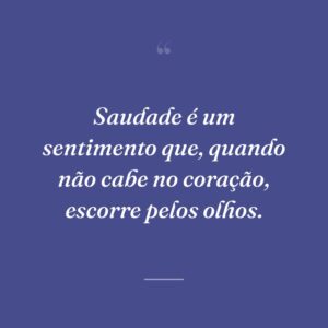 Saudade é um sentimento que, quando não cabe no coração, escorre pelos olhos.