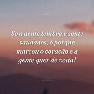 Se a gente lembra e sente saudades, é porque marcou o coração e a gente quer de volta!