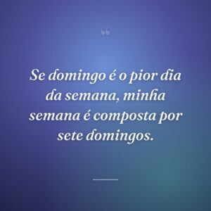 Se domingo é o pior dia da semana, minha semana é composta por sete domingos.
