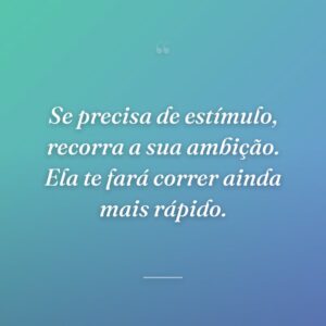Se precisa de estímulo, recorra a sua ambição. Ela te fará correr ainda mais rápido.