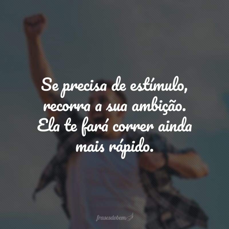 Se precisa de estímulo, recorra a sua ambição. Ela te fará correr ainda mais rápido.