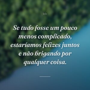 Se tudo fosse um pouco menos complicado, estaríamos felizes juntos e não brigando por qualquer coisa.