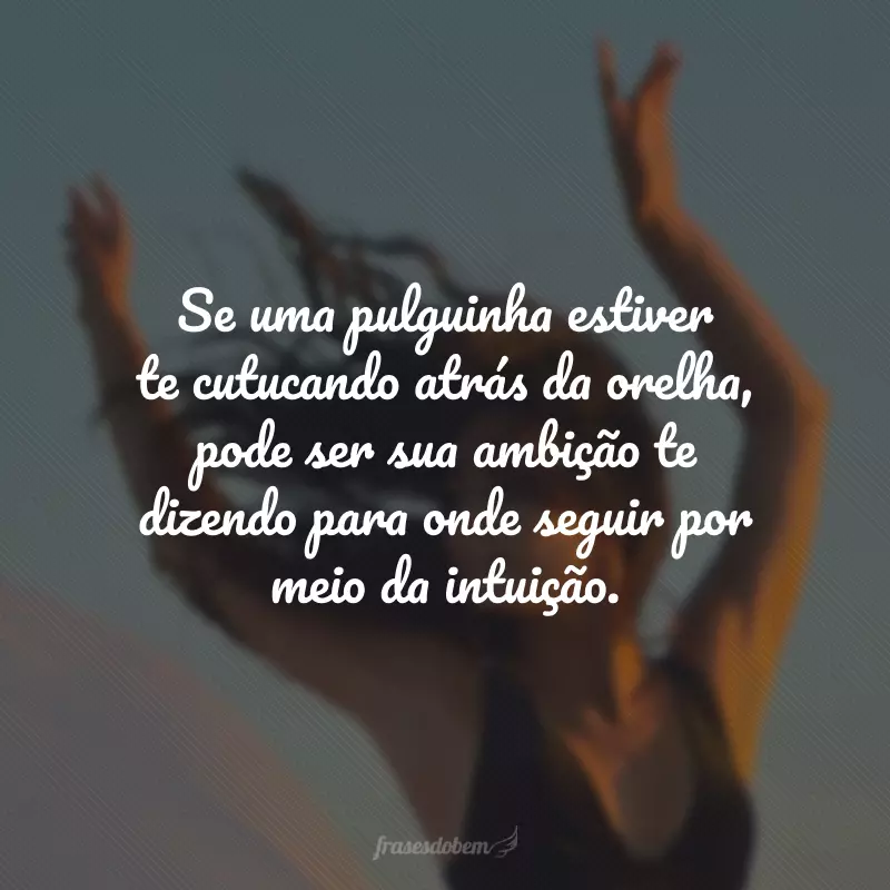 Se uma pulguinha estiver te cutucando atrás da orelha, pode ser sua ambição te dizendo para onde seguir por meio da intuição.