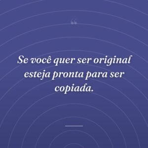 Se você quer ser original esteja pronta para ser copiada.