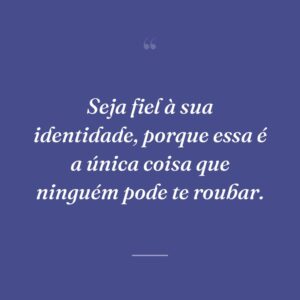 Seja fiel à sua identidade, porque essa é a única coisa que ninguém pode te roubar.