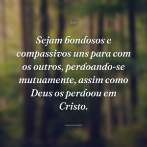 Sejam bondosos e compassivos uns para com os outros, perdoando-se mutuamente, assim como Deus os perdoou em Cristo.