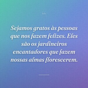 Sejamos gratos às pessoas que nos fazem felizes. Eles são os jardineiros encantadores que fazem nossas almas florescerem.