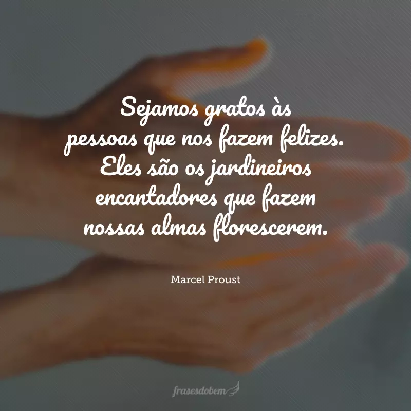 Sejamos gratos às pessoas que nos fazem felizes. Eles são os jardineiros encantadores que fazem nossas almas florescerem.