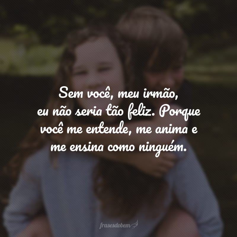 Sem você, meu irmão, eu não seria tão feliz. Porque você me entende, me anima e me ensina como ninguém.