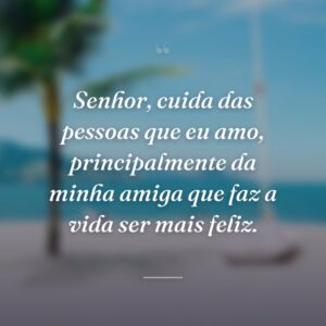 Senhor, cuida das pessoas que eu amo, principalmente da minha amiga que faz a vida ser mais feliz.