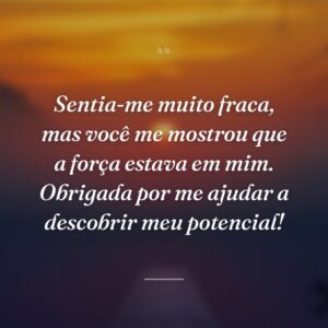Sentia-me muito fraca, mas você me mostrou que a força estava em mim. Obrigada por me ajudar a descobrir meu potencial!
