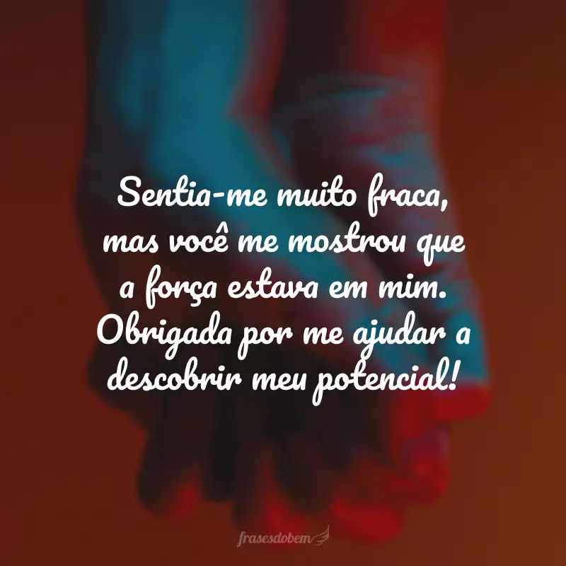 Sentia-me muito fraca, mas você me mostrou que a força estava em mim. Obrigada por me ajudar a descobrir meu potencial!