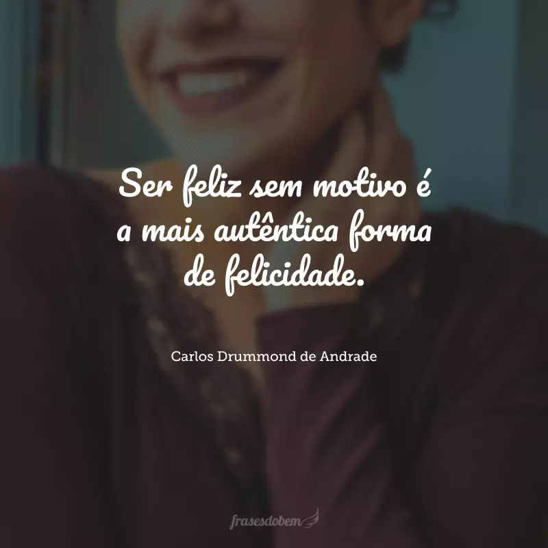 Ser feliz sem motivo é a mais autêntica forma de felicidade.