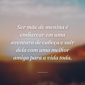 Ser mãe de menina é embarcar em uma aventura de cabeça e sair dela com uma melhor amiga para a vida toda.
