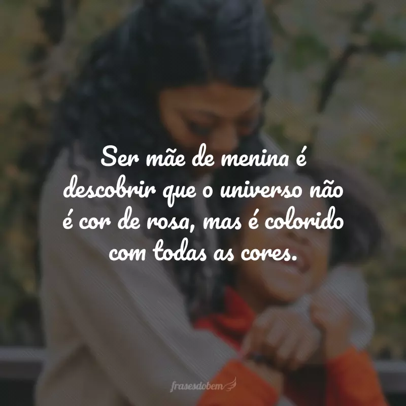 Ser mãe de menina é descobrir que o universo não é cor-de-rosa, mas é colorido com todas as cores.