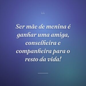 Ser mãe de menina é ganhar uma amiga, conselheira e companheira para o resto da vida!