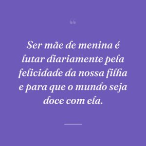 Ser mãe de menina é lutar diariamente pela felicidade da nossa filha e para que o mundo seja doce com ela.