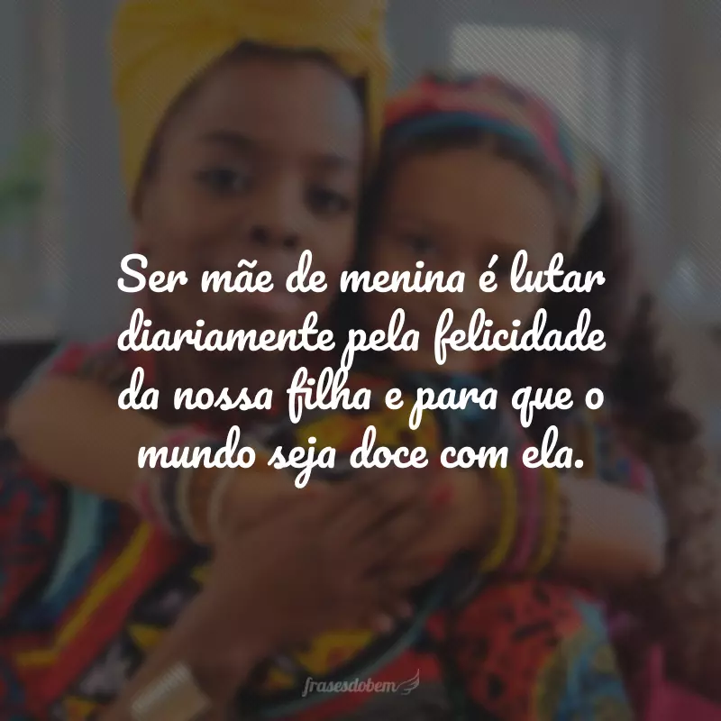 Ser mãe de menina é lutar diariamente pela felicidade da nossa filha e para que o mundo seja doce com ela.