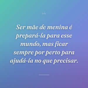 Ser mãe de menina é prepará-la para esse mundo, mas ficar sempre por perto para ajudá-la no que precisar.