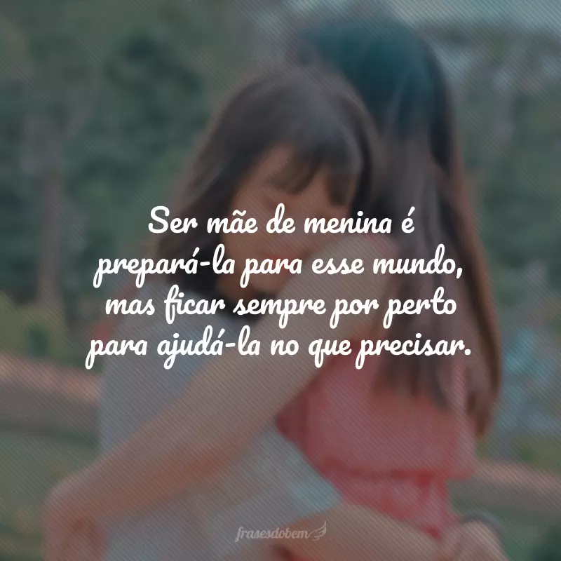 Ser mãe de menina é prepará-la para esse mundo, mas ficar sempre por perto para ajudá-la no que precisar.