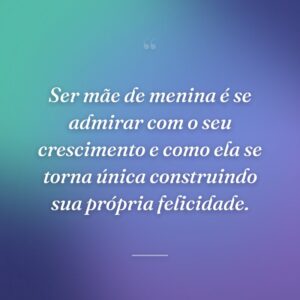 Ser mãe de menina é se admirar com o seu crescimento e como ela se torna única construindo sua própria felicidade.