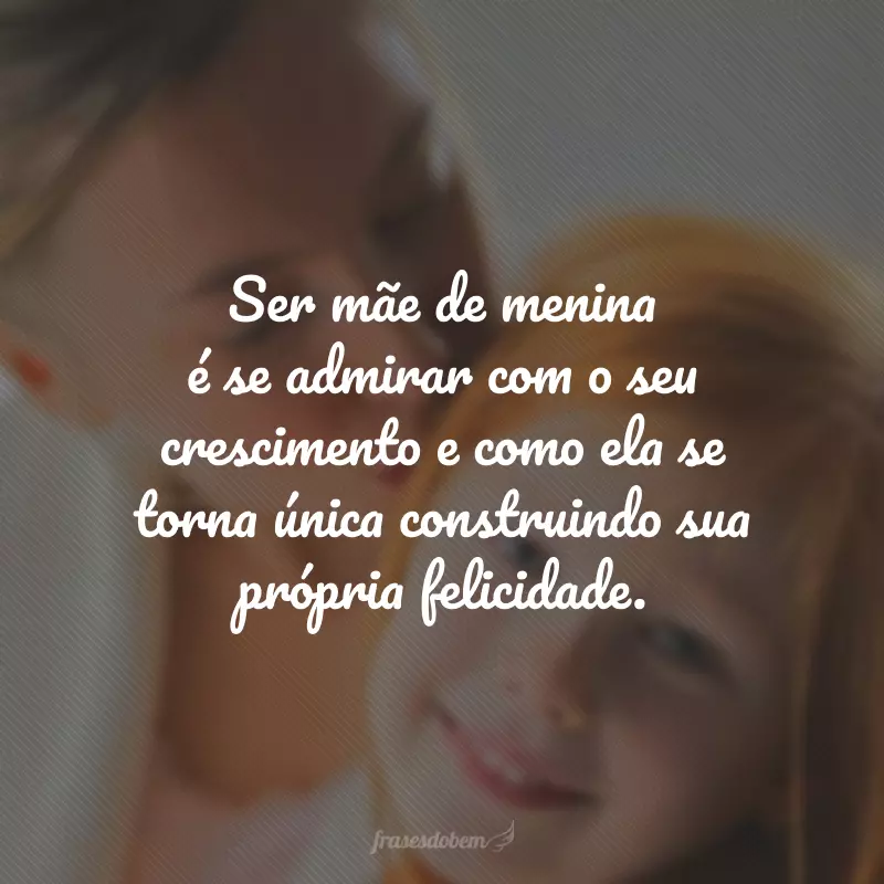 Ser mãe de menina é se admirar com o seu crescimento e como ela se torna única construindo sua própria felicidade.