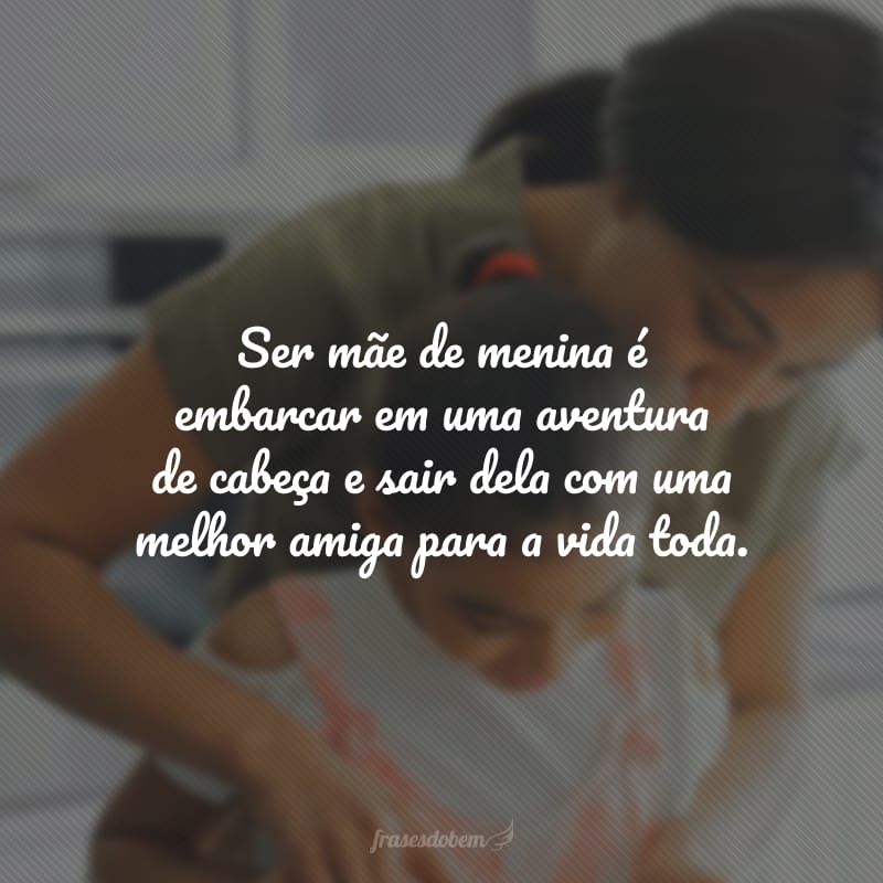 Ser mãe de menina é embarcar em uma aventura de cabeça e sair dela com uma melhor amiga para a vida toda.