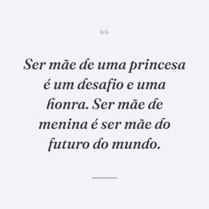 Ser mãe de uma princesa é um desafio e uma honra. Ser mãe de menina é ser mãe do futuro do mundo.