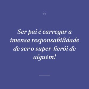 Ser pai é carregar a imensa responsabilidade de ser o super-herói de alguém!