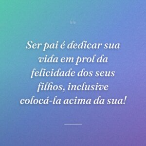 Ser pai é dedicar sua vida em prol da felicidade dos seus filhos, inclusive colocá-la acima da sua!