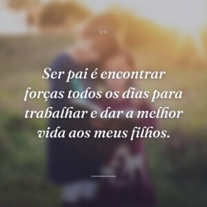 Ser pai é encontrar forças todos os dias para trabalhar e dar a melhor vida aos meus filhos.