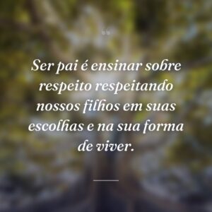 Ser pai é ensinar sobre respeito respeitando nossos filhos em suas escolhas e na sua forma de viver.