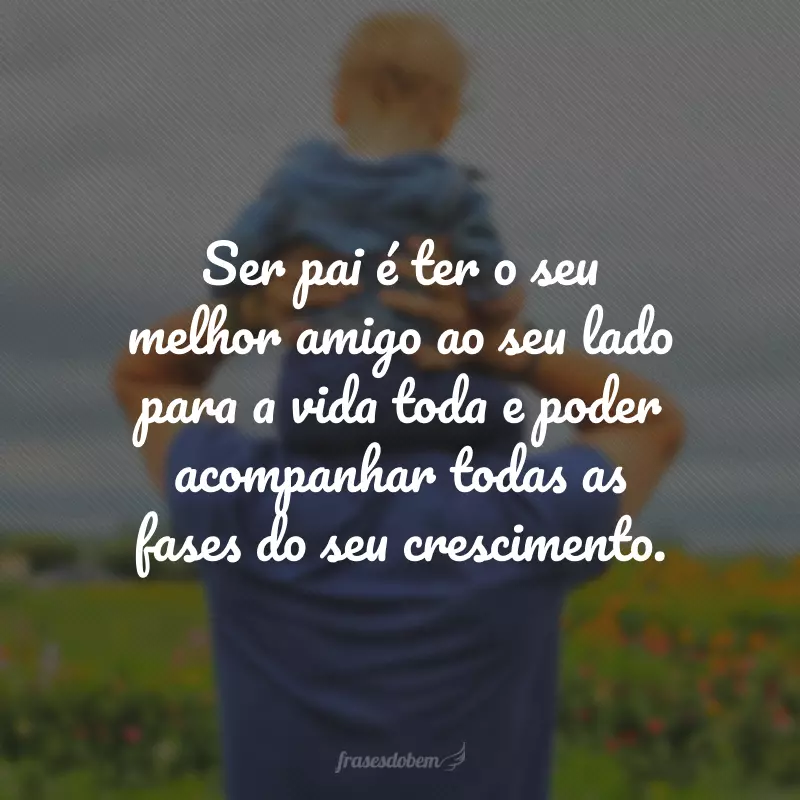 Ser pai é ter o seu melhor amigo ao seu lado para a vida toda e poder acompanhar todas as fases do seu crescimento.