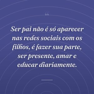 Ser pai não é só aparecer nas redes sociais com os filhos, é fazer sua parte, ser presente, amar e educar diariamente.