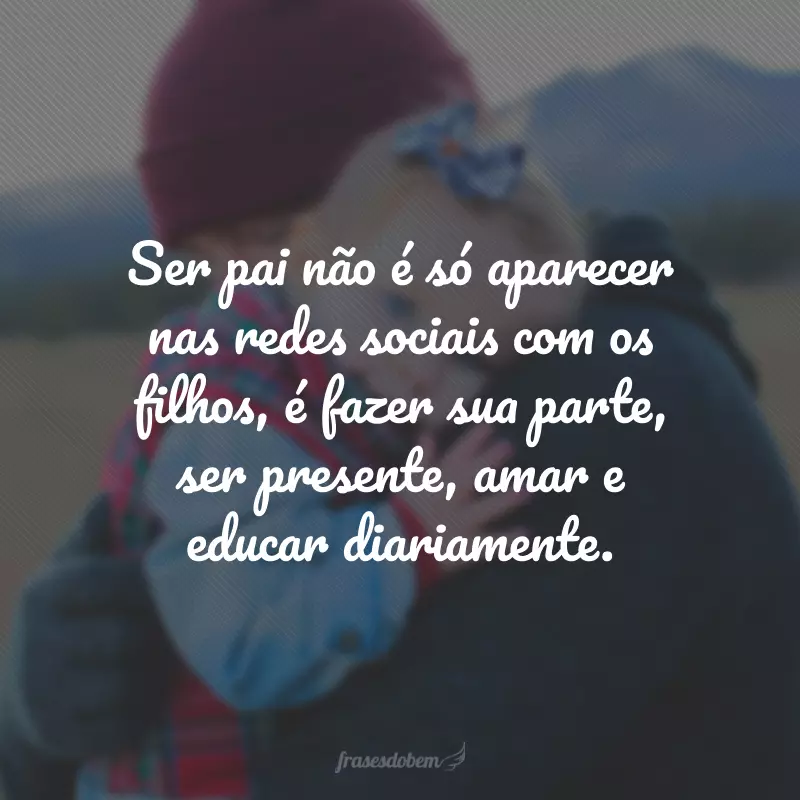 Ser pai não é só aparecer nas redes sociais com os filhos, é fazer sua parte, ser presente, amar e educar diariamente.