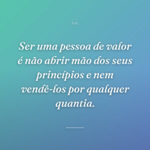 Ser uma pessoa de valor é não abrir mão dos seus princípios e nem vendê-los por qualquer quantia.