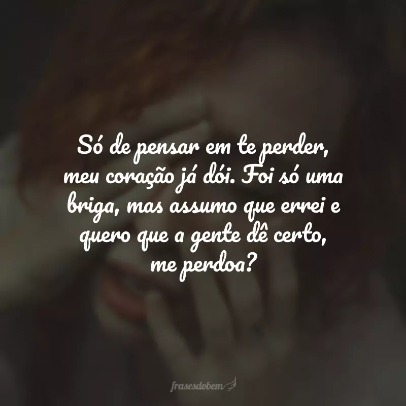 Só de pensar em te perder, meu coração já dói. Foi só uma briga, mas assumo que errei e quero que a gente dê certo, me perdoa?