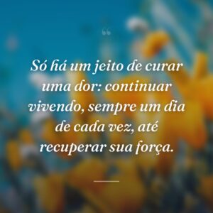 Só há um jeito de curar uma dor: continuar vivendo, sempre um dia de cada vez, até recuperar sua força.