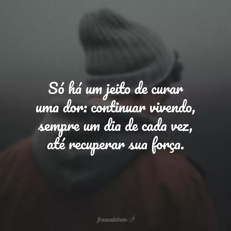 Só há um jeito de curar uma dor: continuar vivendo, sempre um dia de cada vez, até recuperar sua força.