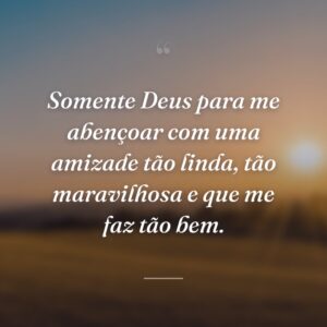 Somente Deus para me abençoar com uma amizade tão linda, tão maravilhosa e que me faz tão bem.