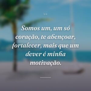 Somos um, um só coração, te abençoar, fortalecer, mais que um dever é minha motivação.
