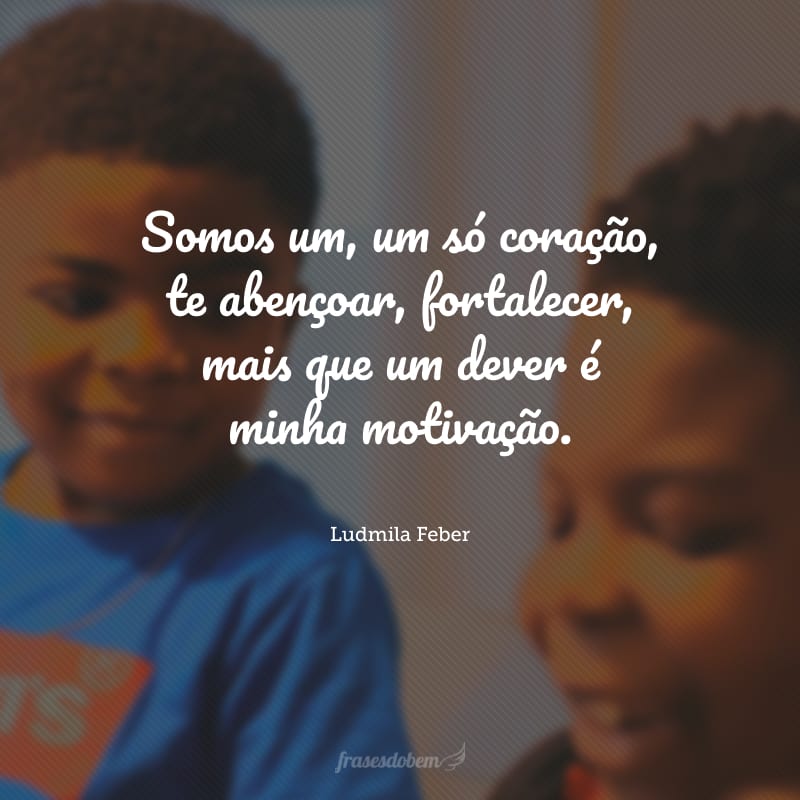 Somos um, um só coração, te abençoar, fortalecer, mais que um dever é minha motivação.