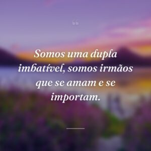 Somos uma dupla imbatível, somos irmãos que se amam e se importam.